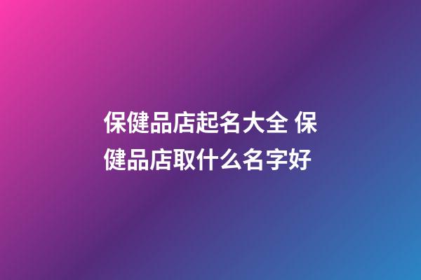 保健品店起名大全 保健品店取什么名字好